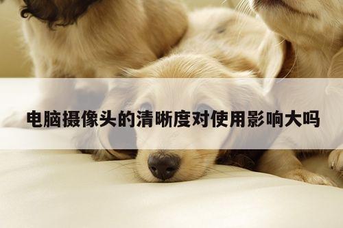 电脑摄像头的清晰度对使用影响大吗_凯发k8官网入口