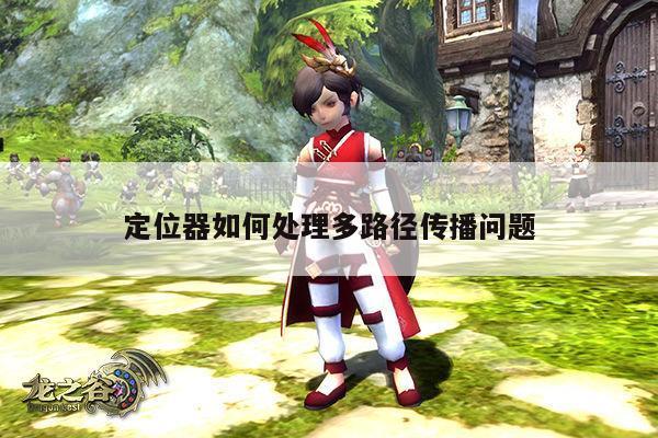 凯发网站_定位器如何处理多路径传播问题