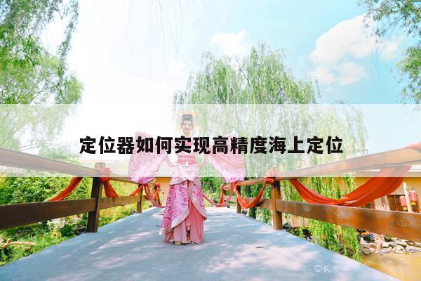 定位器如何实现高精度海上定位：凯发k8官网入口